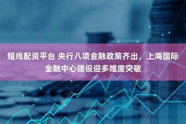 短线配资平台 央行八项金融政策齐出，上海国际金融中心建设迎多维度突破