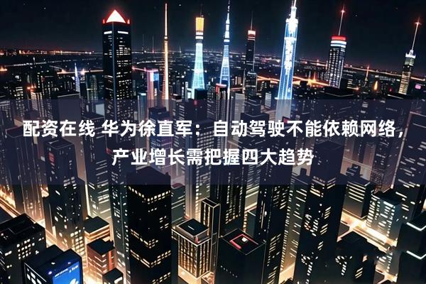 配资在线 华为徐直军：自动驾驶不能依赖网络，产业增长需把握四大趋势