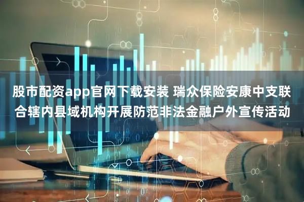 股市配资app官网下载安装 瑞众保险安康中支联合辖内县域机构开展防范非法金融户外宣传活动