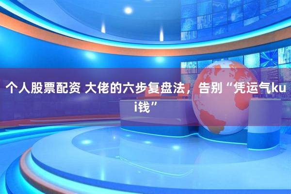 个人股票配资 大佬的六步复盘法，告别“凭运气kui钱”