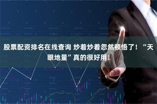 股票配资排名在线查询 炒着炒着忽然顿悟了！“天眼地量”真的很好用！