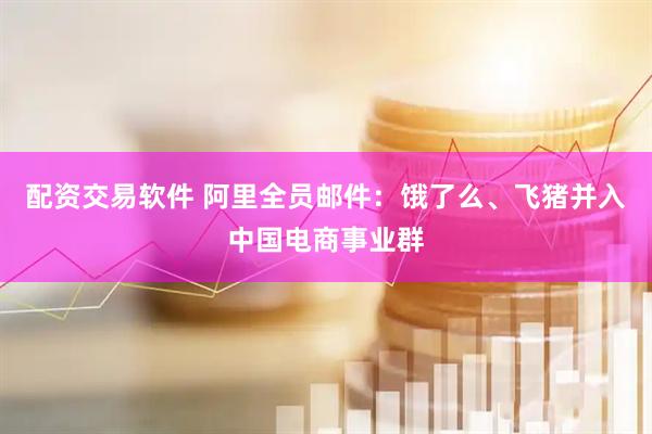 配资交易软件 阿里全员邮件：饿了么、飞猪并入中国电商事业群