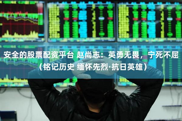安全的股票配资平台 赵尚志：英勇无畏，宁死不屈（铭记历史 缅怀先烈·抗日英雄）