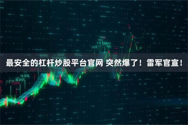 最安全的杠杆炒股平台官网 突然爆了！雷军官宣！