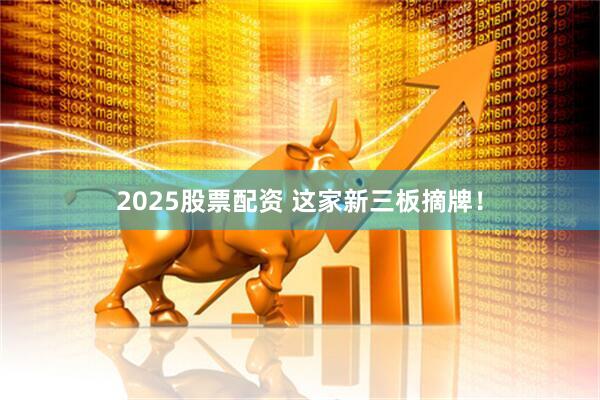 2025股票配资 这家新三板摘牌！