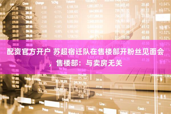 配资官方开户 苏超宿迁队在售楼部开粉丝见面会，售楼部：与卖房无关