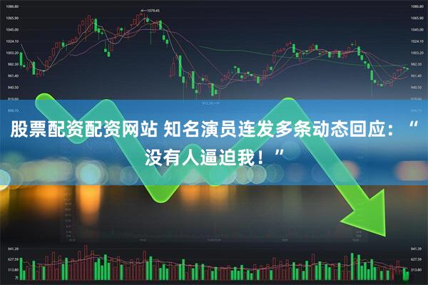 股票配资配资网站 知名演员连发多条动态回应：“没有人逼迫我！”