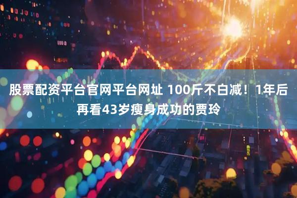 股票配资平台官网平台网址 100斤不白减！1年后再看43岁瘦身成功的贾玲