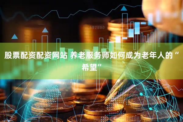 股票配资配资网站 养老服务师如何成为老年人的“希望”