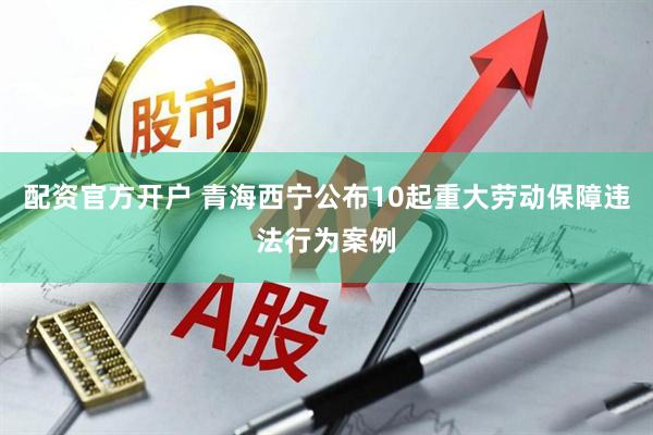 配资官方开户 青海西宁公布10起重大劳动保障违法行为案例