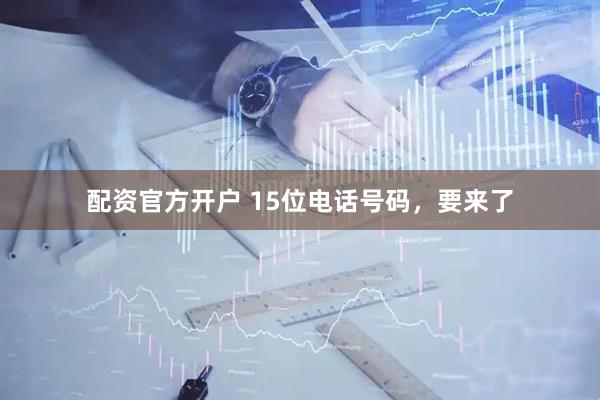 配资官方开户 15位电话号码，要来了