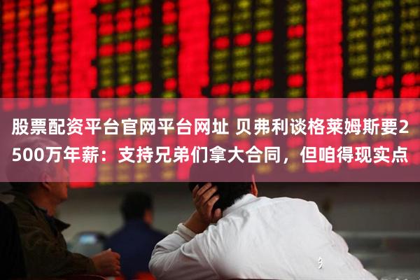 股票配资平台官网平台网址 贝弗利谈格莱姆斯要2500万年薪：支持兄弟们拿大合同，但咱得现实点