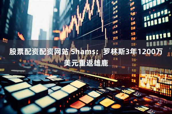 股票配资配资网站 Shams：罗林斯3年1200万美元重返雄鹿