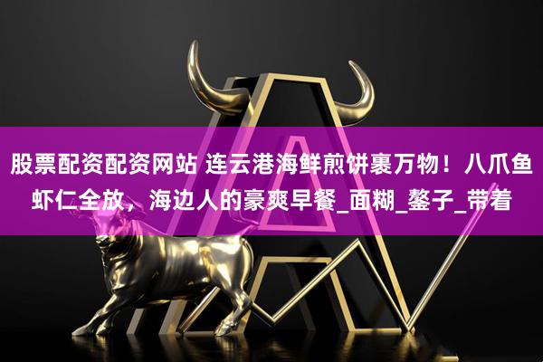 股票配资配资网站 连云港海鲜煎饼裹万物！八爪鱼虾仁全放，海边人的豪爽早餐_面糊_鏊子_带着