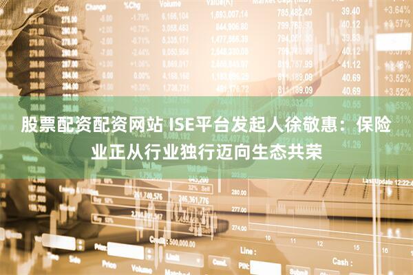 股票配资配资网站 ISE平台发起人徐敬惠：保险业正从行业独行迈向生态共荣