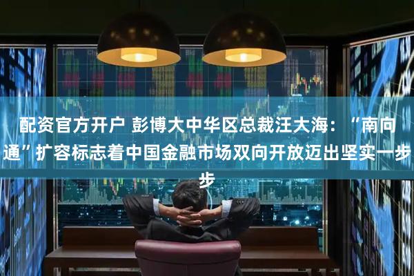 配资官方开户 彭博大中华区总裁汪大海：“南向通”扩容标志着中国金融市场双向开放迈出坚实一步