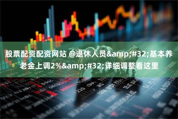 股票配资配资网站 @退休人员&#32;基本养老金上调2%&#32;详细调整看这里
