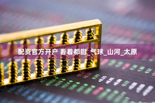配资官方开户 看着都甜_气球_山河_太原