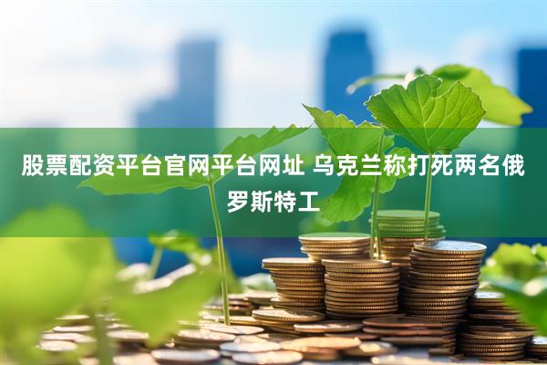 股票配资平台官网平台网址 乌克兰称打死两名俄罗斯特工