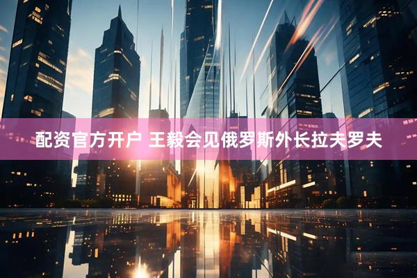 配资官方开户 王毅会见俄罗斯外长拉夫罗夫