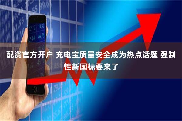 配资官方开户 充电宝质量安全成为热点话题 强制性新国标要来了