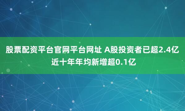股票配资平台官网平台网址 A股投资者已超2.4亿 近十年年均新增超0.1亿