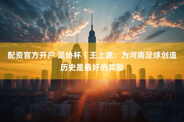 配资官方开户 足协杯｜王上源：为河南足球创造历史是最好的奖励