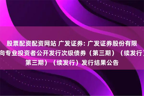 股票配资配资网站 广发证券: 广发证券股份有限公司2025年面向专业投资者公开发行次级债券(第三期)(续发行)发行结果公告