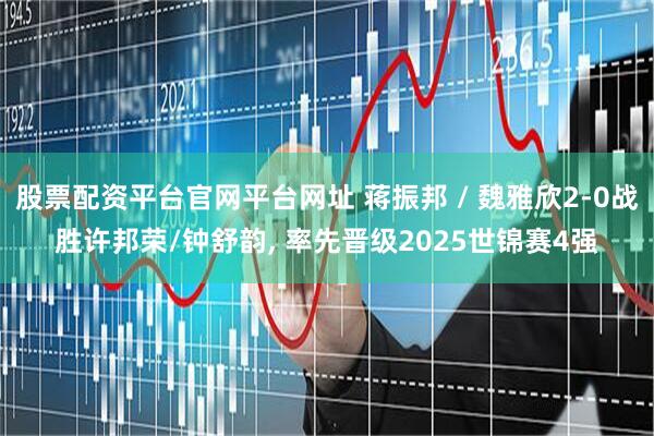 股票配资平台官网平台网址 蒋振邦 / 魏雅欣2-0战胜许邦荣/钟舒韵, 率先晋级2025世锦赛4强