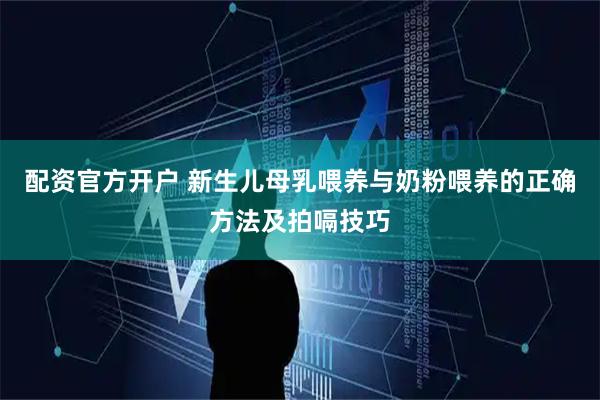配资官方开户 新生儿母乳喂养与奶粉喂养的正确方法及拍嗝技巧