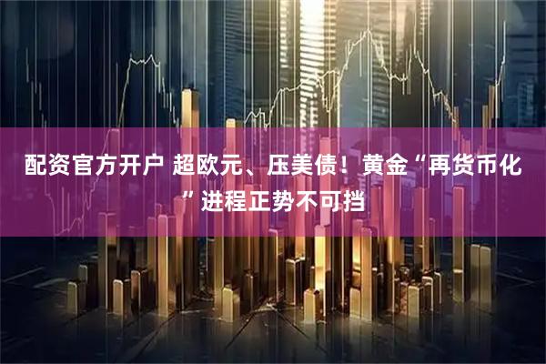 配资官方开户 超欧元、压美债！黄金“再货币化”进程正势不可挡