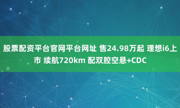 股票配资平台官网平台网址 售24.98万起 理想i6上市 续航720km 配双腔空悬+CDC
