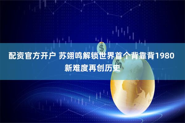 配资官方开户 苏翊鸣解锁世界首个背靠背1980 新难度再创历史