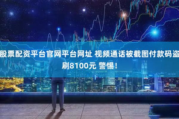 股票配资平台官网平台网址 视频通话被截图付款码盗刷8100元 警惕！