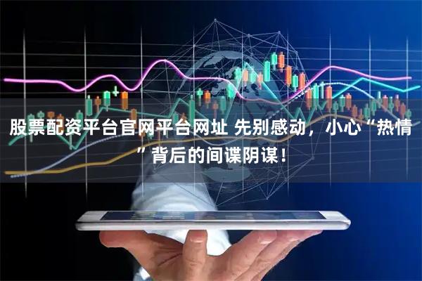 股票配资平台官网平台网址 先别感动，小心“热情”背后的间谍阴谋！