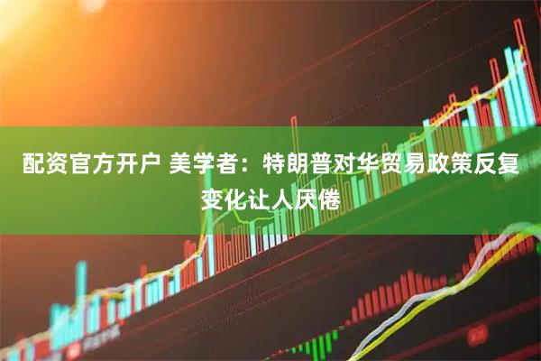 配资官方开户 美学者：特朗普对华贸易政策反复变化让人厌倦