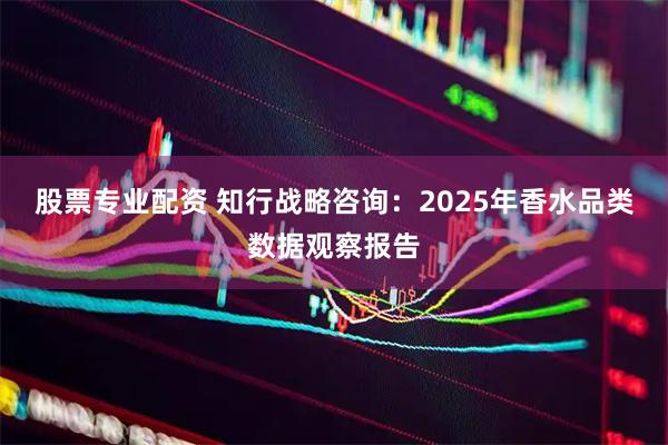股票专业配资 知行战略咨询：2025年香水品类数据观察报告