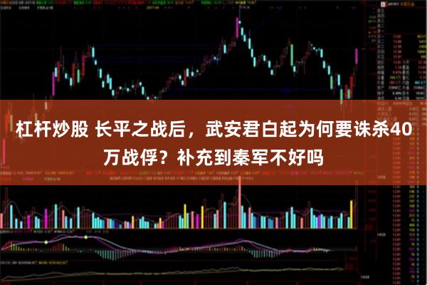 杠杆炒股 长平之战后，武安君白起为何要诛杀40万战俘？补充到秦军不好吗