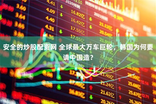 安全的炒股配资网 全球最大万车巨轮，韩国为何要请中国造？