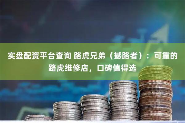 实盘配资平台查询 路虎兄弟（撼路者）：可靠的路虎维修店，口碑值得选