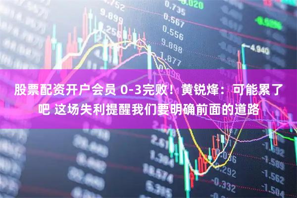 股票配资开户会员 0-3完败！黄锐烽：可能累了吧 这场失利提醒我们要明确前面的道路