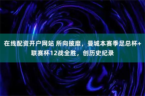 在线配资开户网站 所向披靡，曼城本赛季足总杯+联赛杯12战全胜，创历史纪录