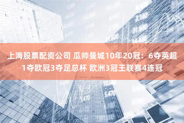 上海股票配资公司 瓜帅曼城10年20冠：6夺英超1夺欧冠3夺足总杯 欧洲3冠王联赛4连冠